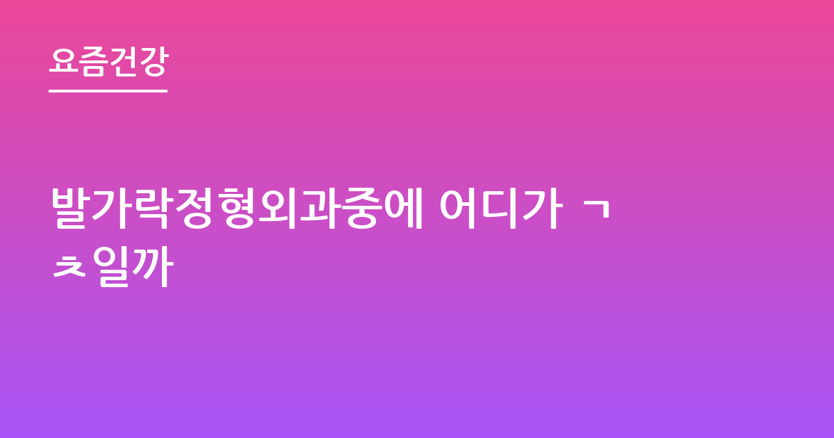 발가락정형외과중에 어디가 ㄱㅊ일까