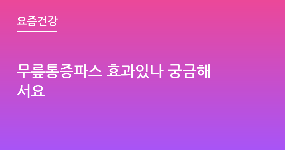 무릎통증파스 효과있나 궁금해서요