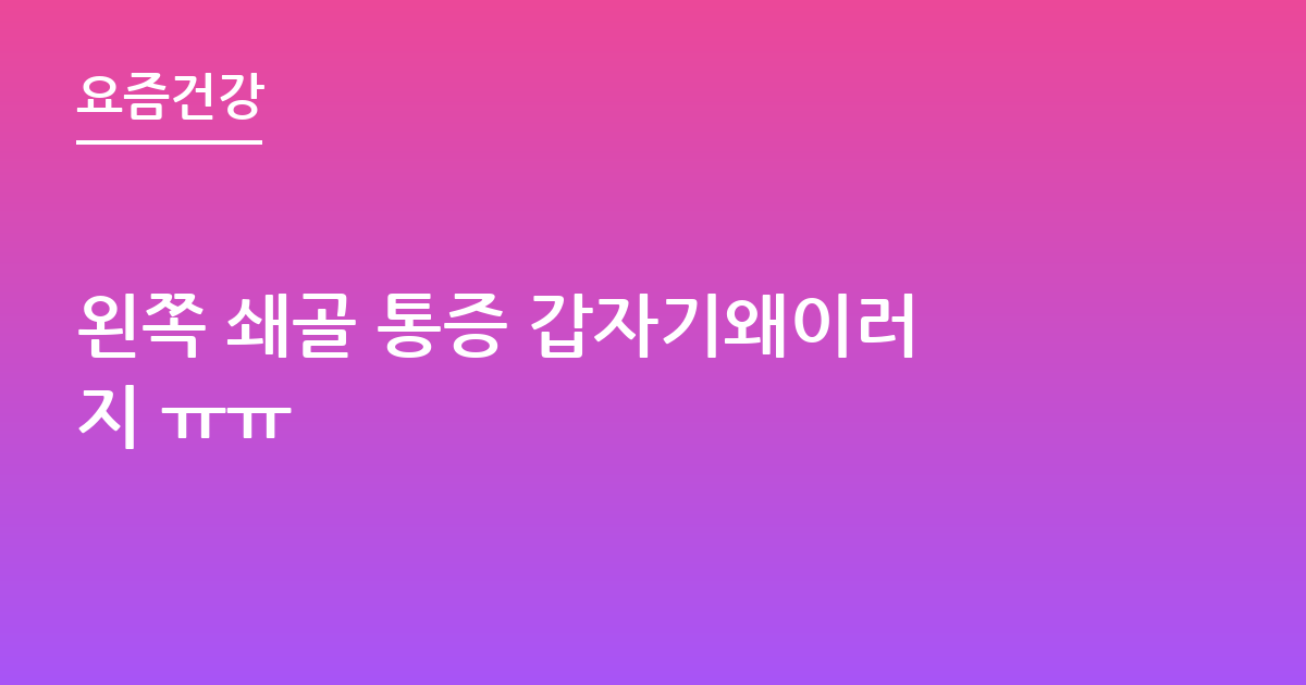 왼쪽 쇄골 통증 갑자기왜이러지 ㅠㅠ