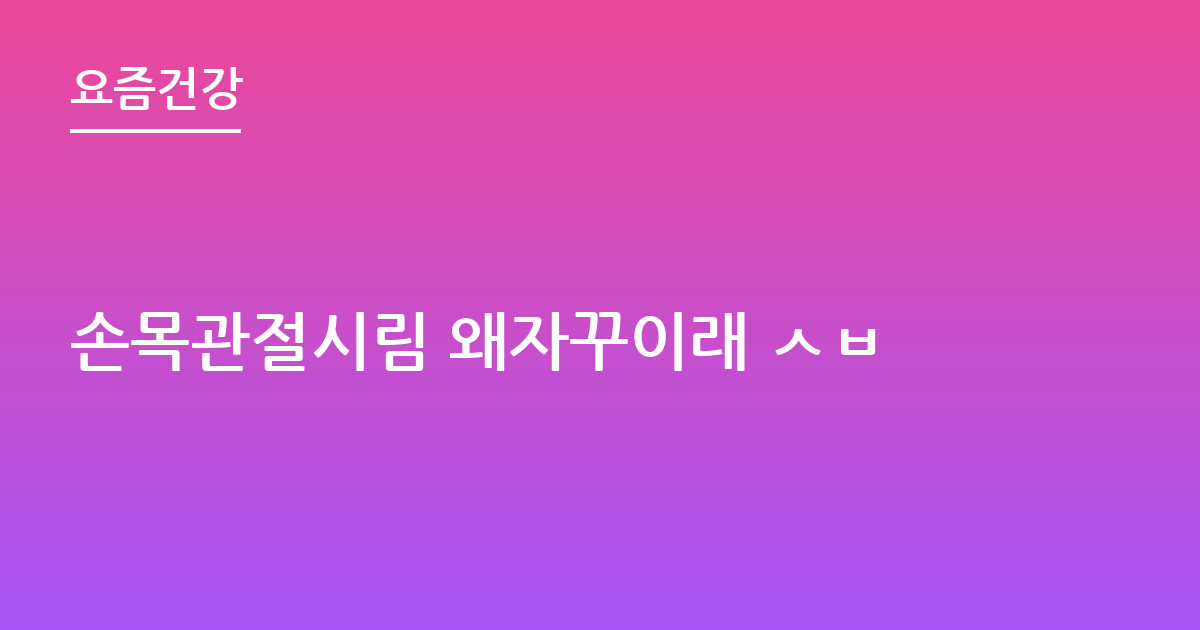 손목관절시림 왜자꾸이래 ㅅㅂ
