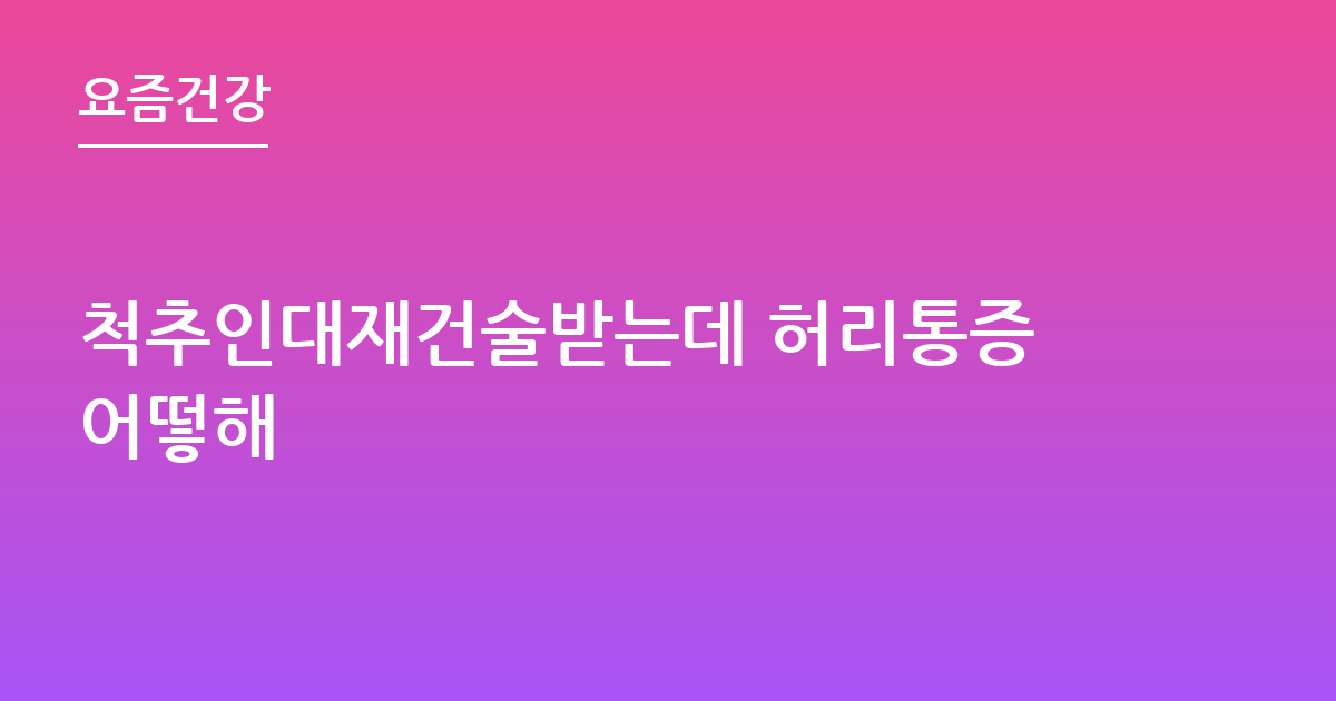 척추인대재건술받는데 허리통증어떻해
