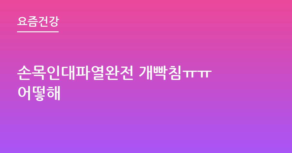 손목인대파열완전 개빡침ㅠㅠ 어떻해