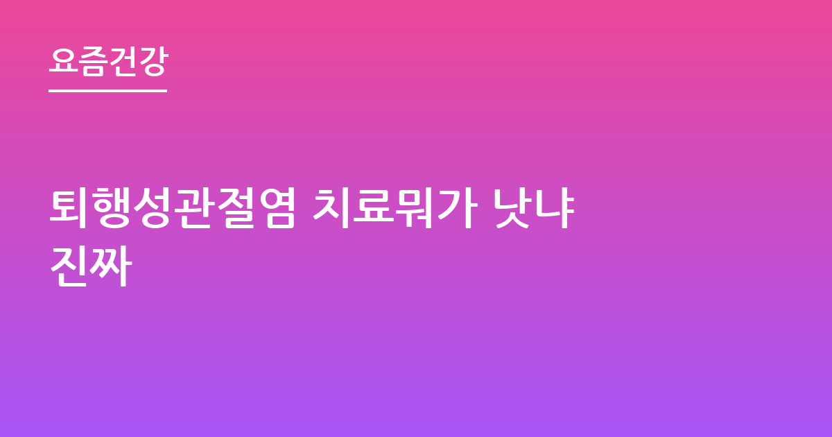 퇴행성관절염 치료뭐가 낫냐 진짜