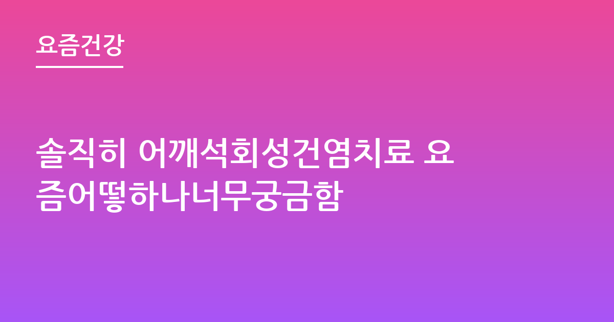솔직히 어깨석회성건염치료 요즘어떻하나너무궁금함
