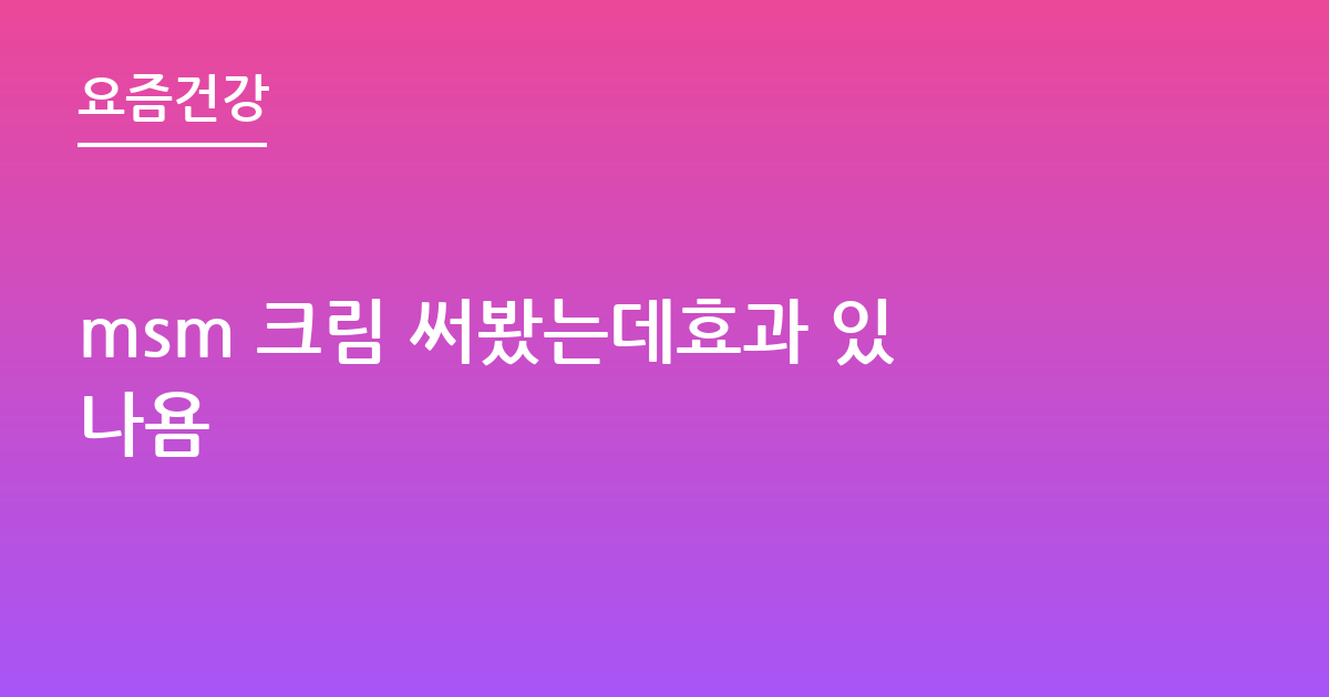 msm 크림 써봤는데효과 있나욤