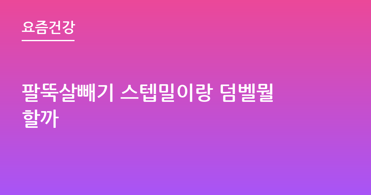 팔뚝살빼기 스텝밀이랑 덤벨뭘할까