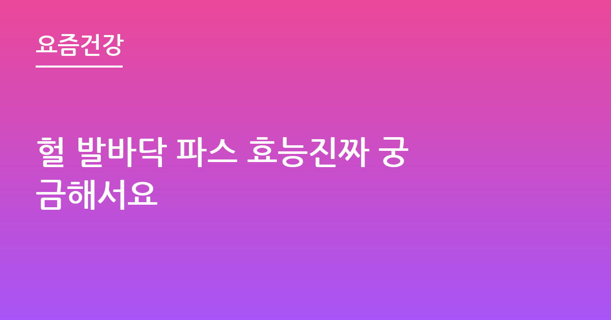 헐 발바닥 파스 효능진짜 궁금해서요