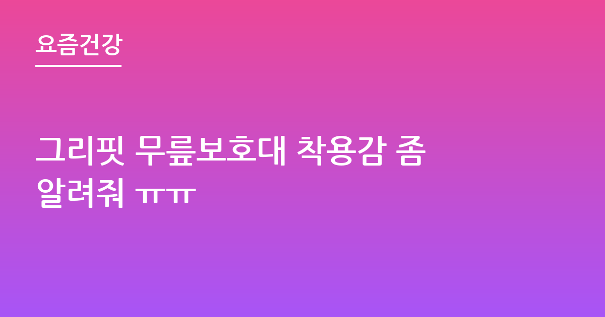 그리핏 무릎보호대 착용감 좀알려줘 ㅠㅠ