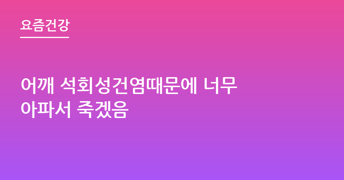 어깨 석회성건염때문에 너무 아파서 죽겠음