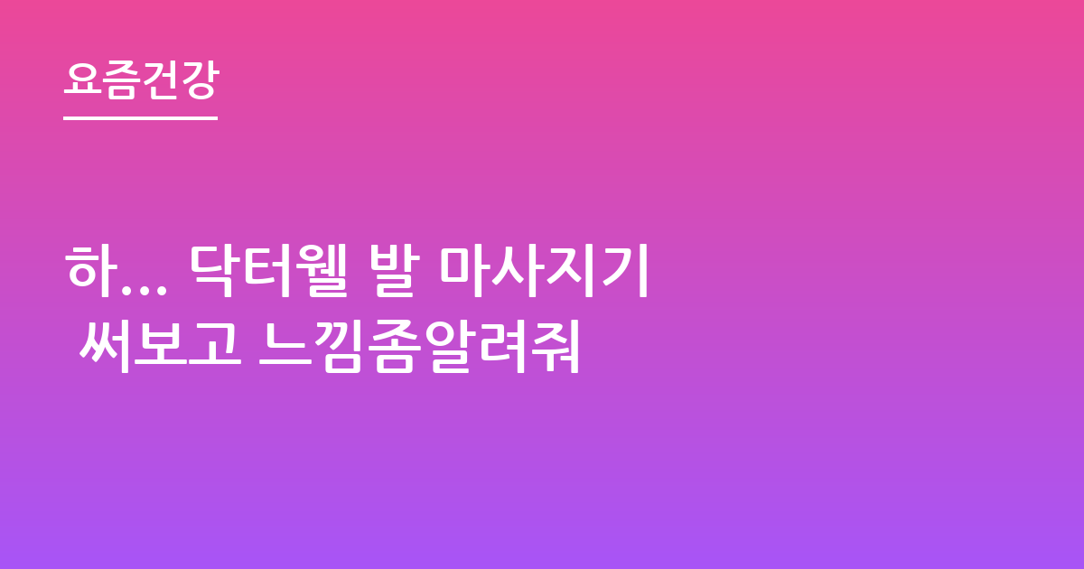 하... 닥터웰 발 마사지기 써보고 느낌좀알려줘