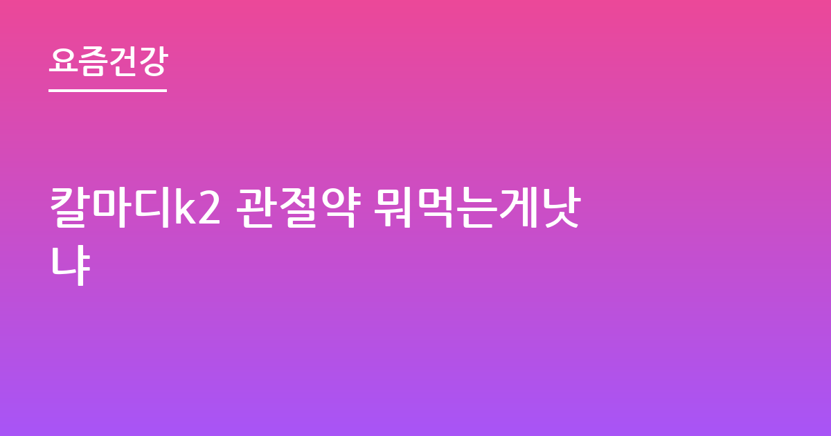 칼마디k2 관절약 뭐먹는게낫냐