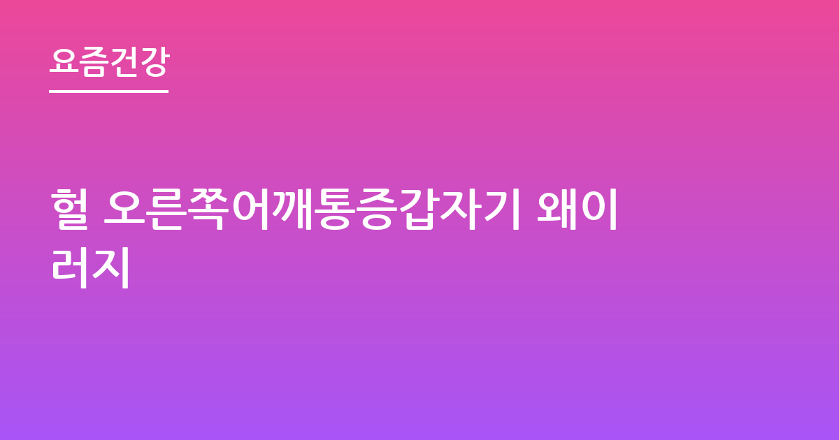 헐 오른쪽어깨통증갑자기 왜이러지