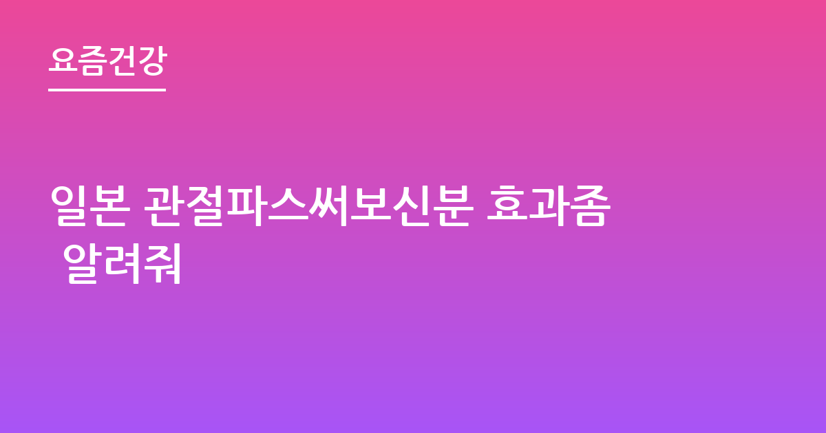 일본 관절파스써보신분 효과좀 알려줘