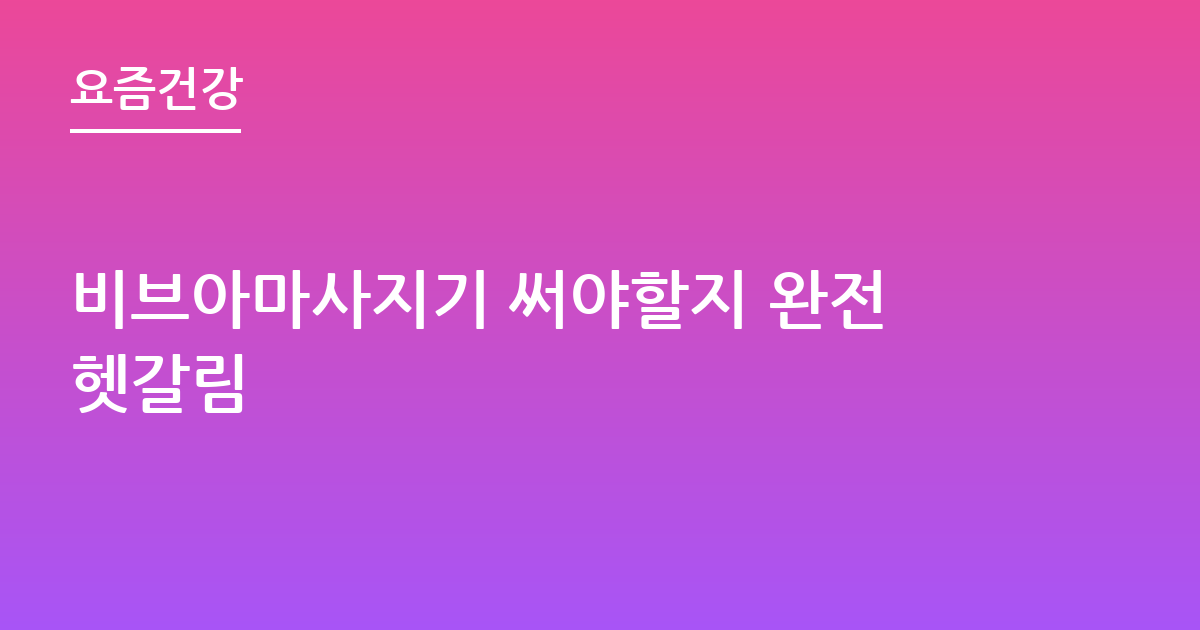 비브아마사지기 써야할지 완전헷갈림