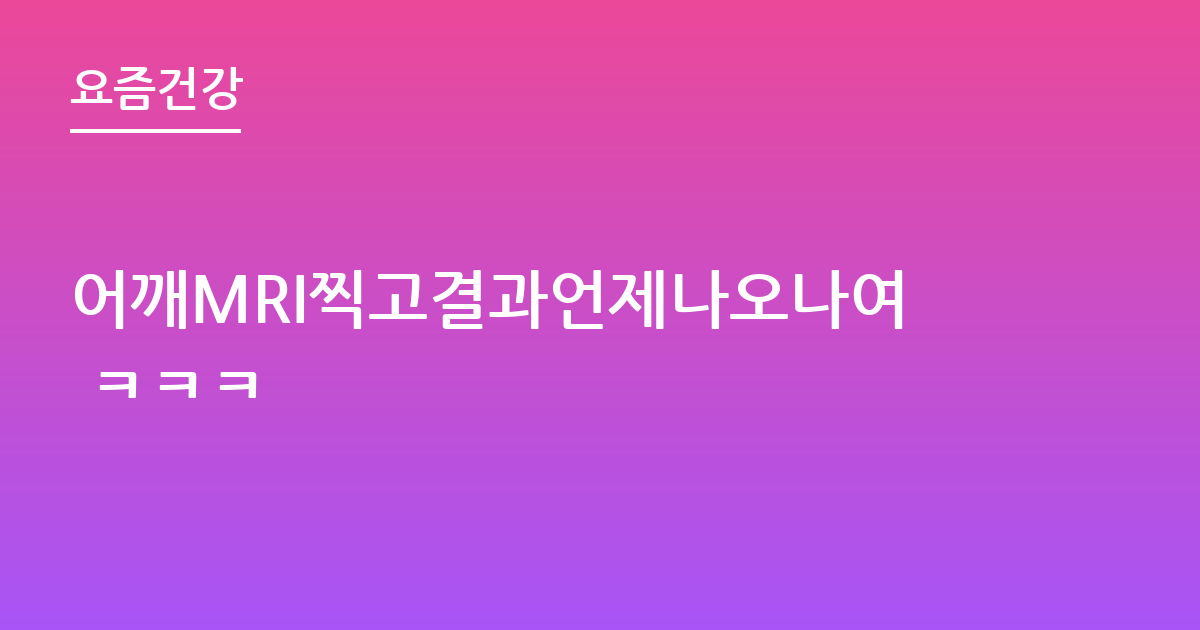 어깨MRI찍고결과언제나오나여 ㅋㅋㅋ