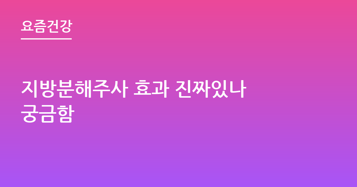 지방분해주사 효과 진짜있나 궁금함