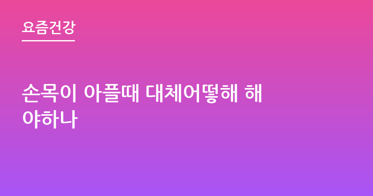 손목이 아플때 대체어떻해 해야하나