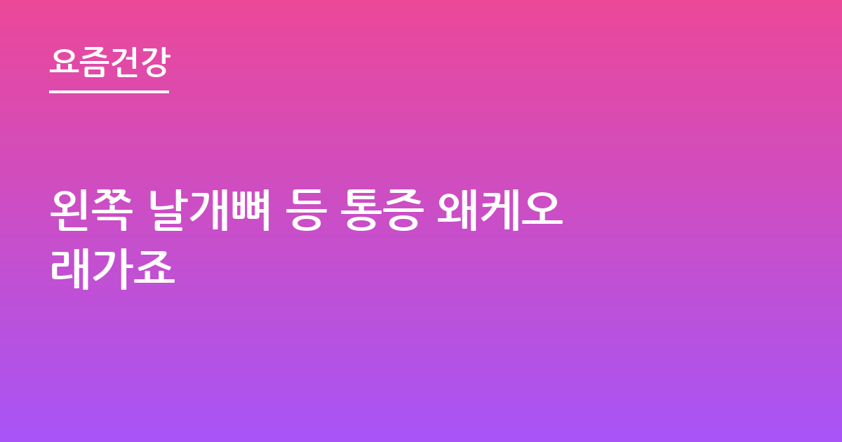 왼쪽 날개뼈 등 통증 왜케오래가죠