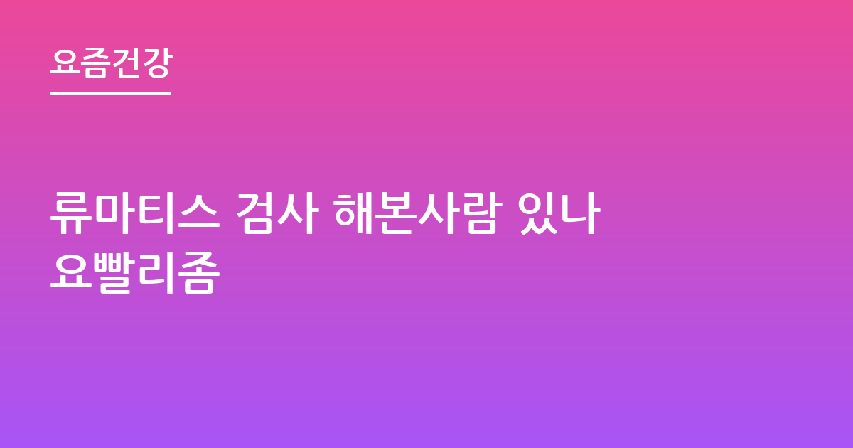 류마티스 검사 해본사람 있나요빨리좀