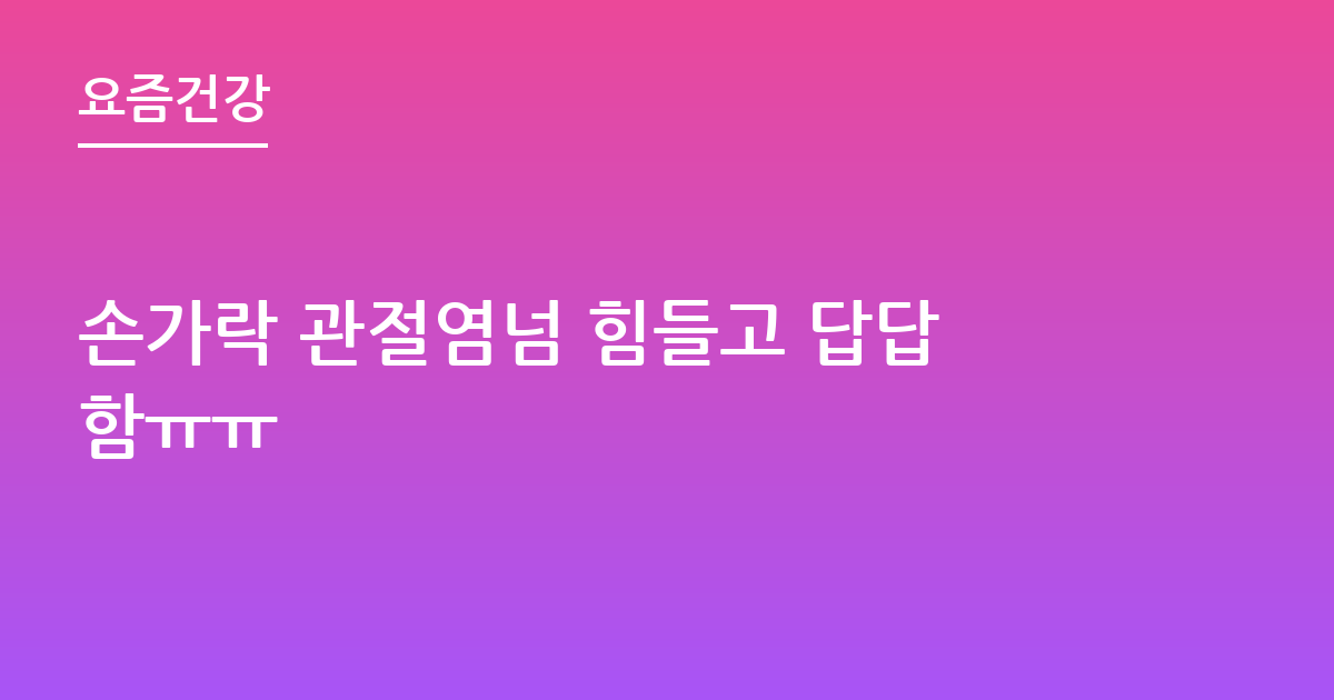 손가락 관절염넘 힘들고 답답함ㅠㅠ