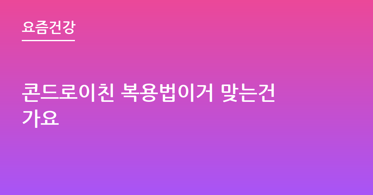 콘드로이친 복용법이거 맞는건가요