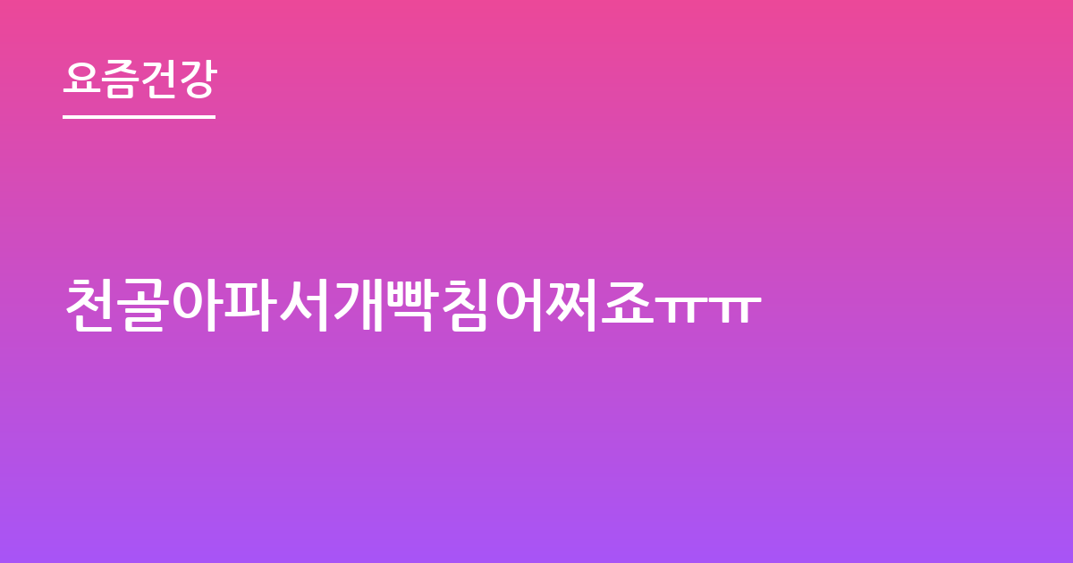 천골아파서개빡침어쩌죠ㅠㅠ