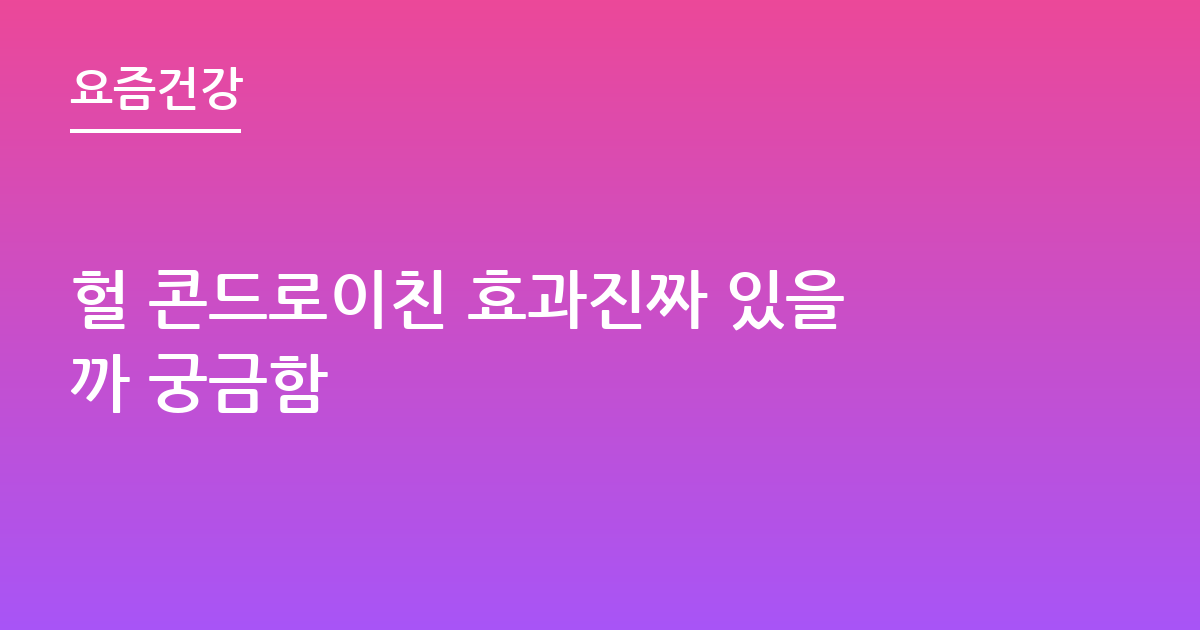 헐 콘드로이친 효과진짜 있을까 궁금함