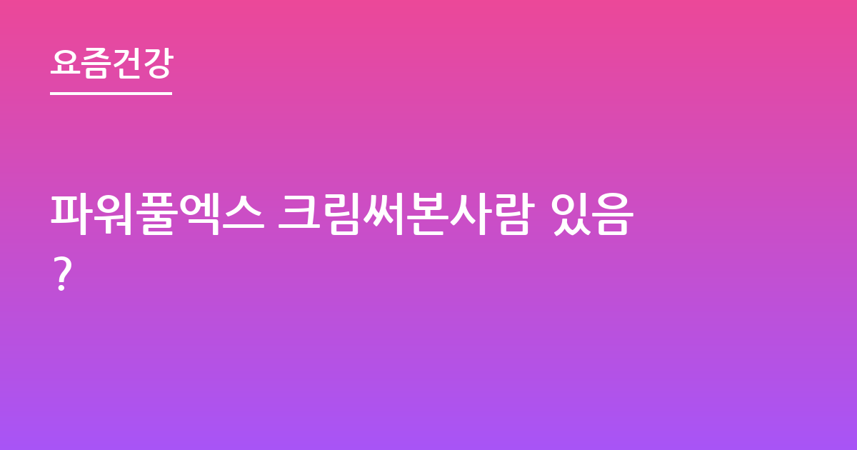파워풀엑스 크림써본사람 있음?