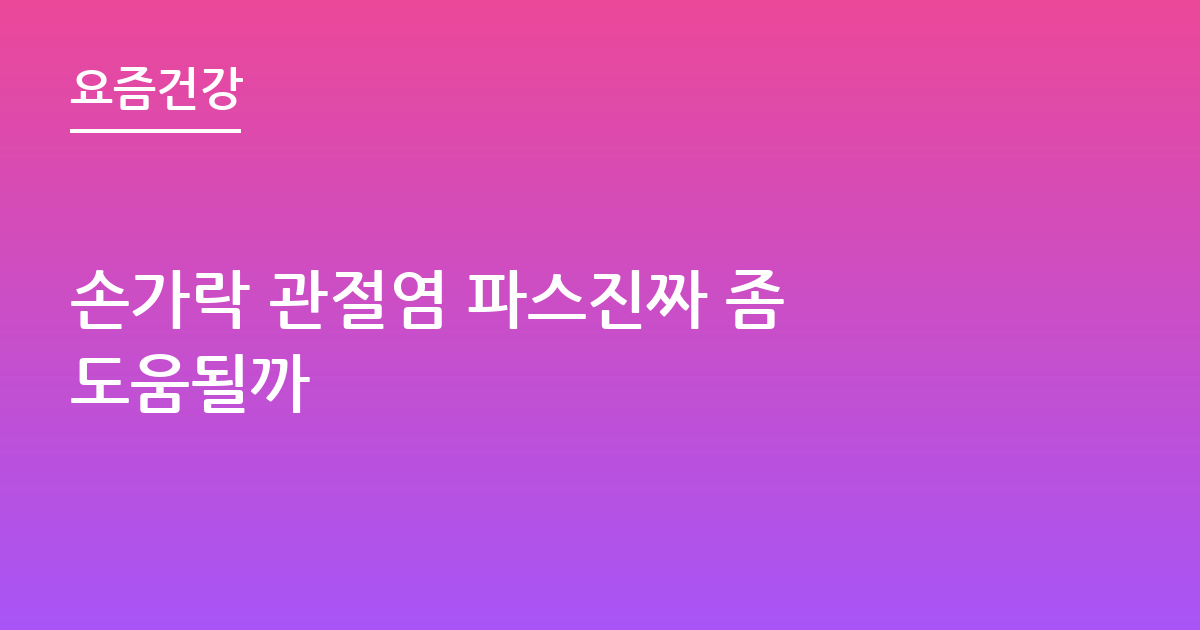 손가락 관절염 파스진짜 좀 도움될까