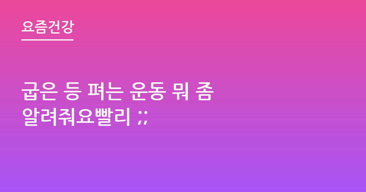 굽은 등 펴는 운동 뭐 좀 알려줘요빨리 ;;
