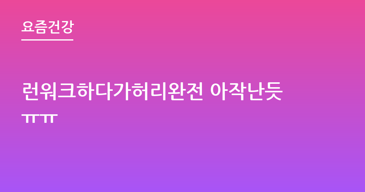 런워크하다가허리완전 아작난듯ㅠㅠ