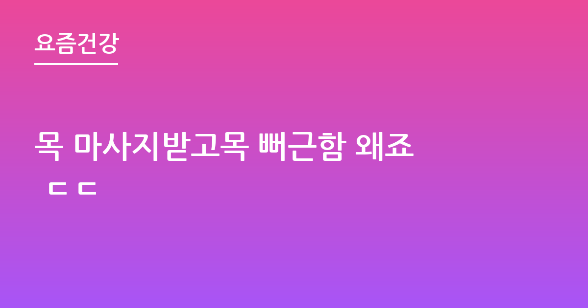 목 마사지받고목 뻐근함 왜죠 ㄷㄷ