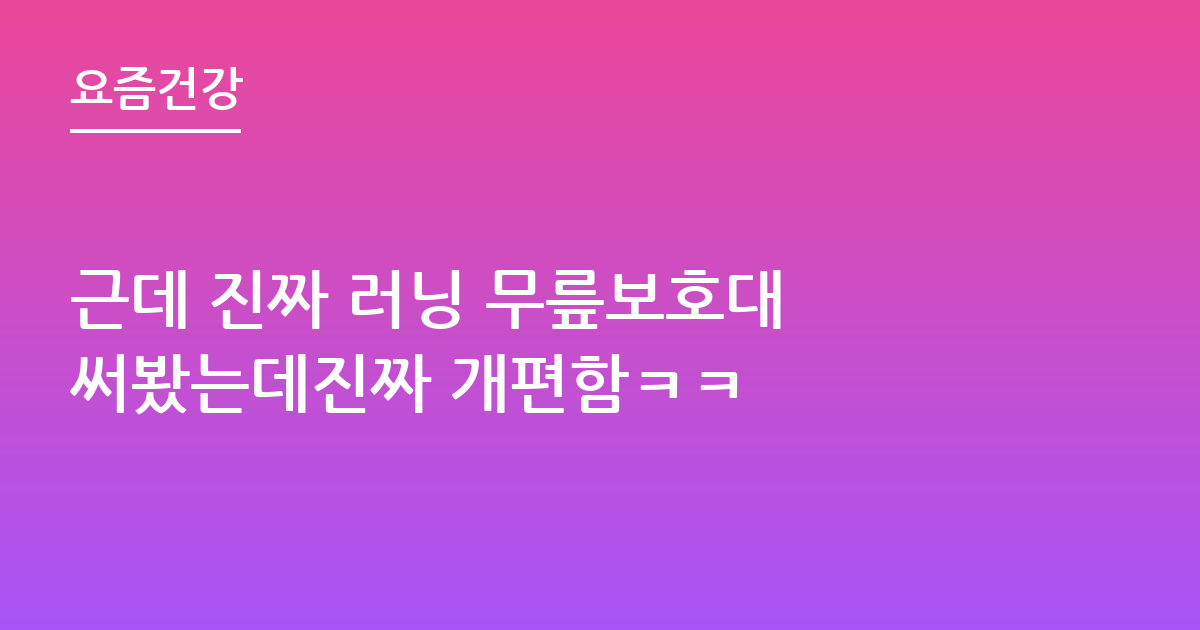 근데 진짜 러닝 무릎보호대 써봤는데진짜 개편함ㅋㅋ