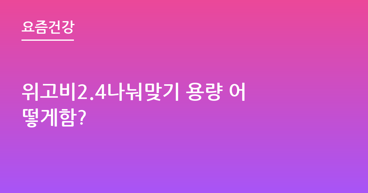 위고비2.4나눠맞기 용량 어떻게함?