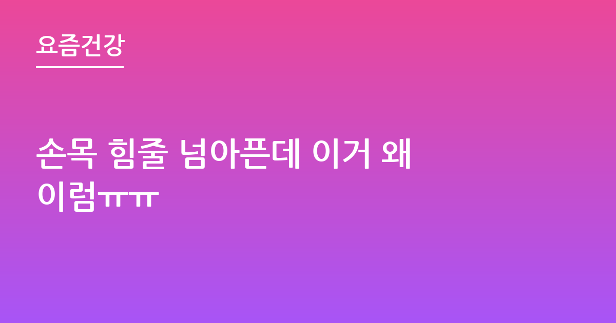 손목 힘줄 넘아픈데 이거 왜이럼ㅠㅠ