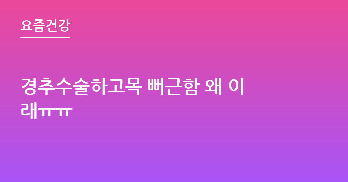 경추수술하고목 뻐근함 왜 이래ㅠㅠ
