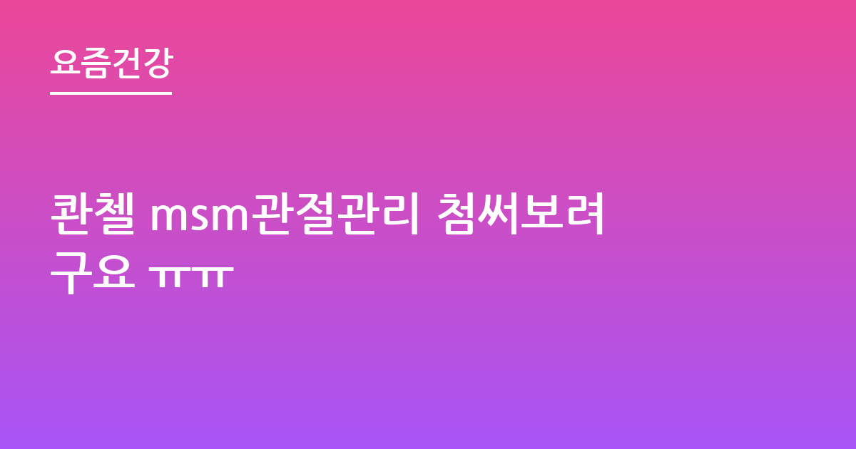콴첼 msm관절관리 첨써보려구요 ㅠㅠ