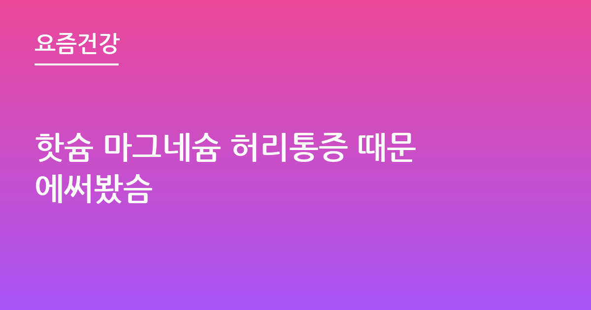 핫슘 마그네슘 허리통증 때문에써봤슴