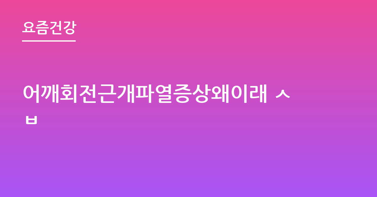 어깨회전근개파열증상왜이래 ㅅㅂ