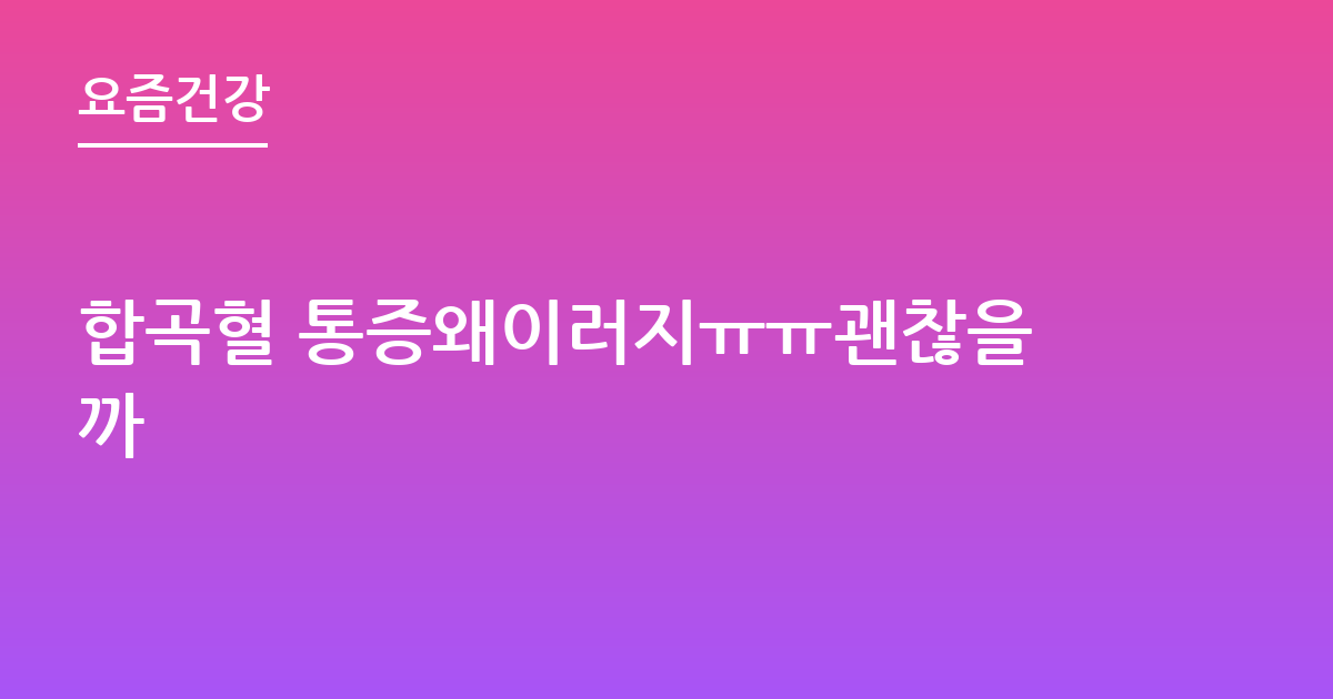 합곡혈 통증왜이러지ㅠㅠ괜찮을까