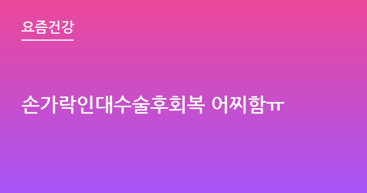 손가락인대수술후회복 어찌함ㅠ