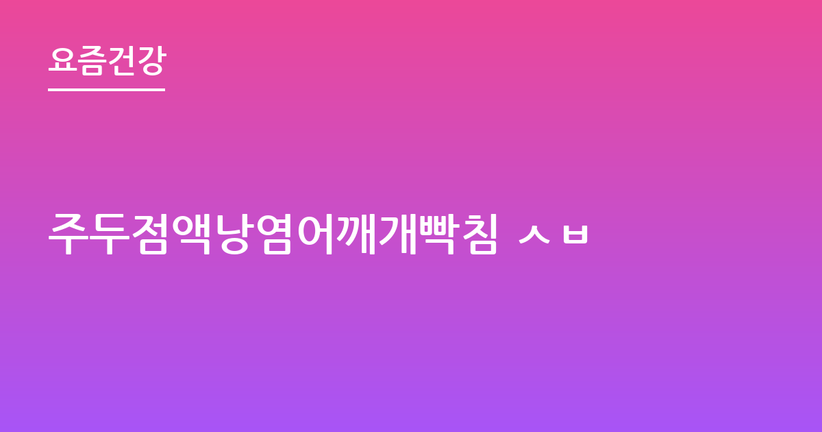 주두점액낭염어깨개빡침 ㅅㅂ