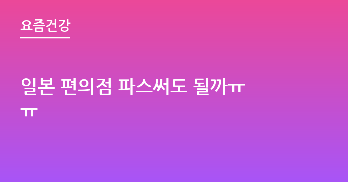 일본 편의점 파스써도 될까ㅠㅠ