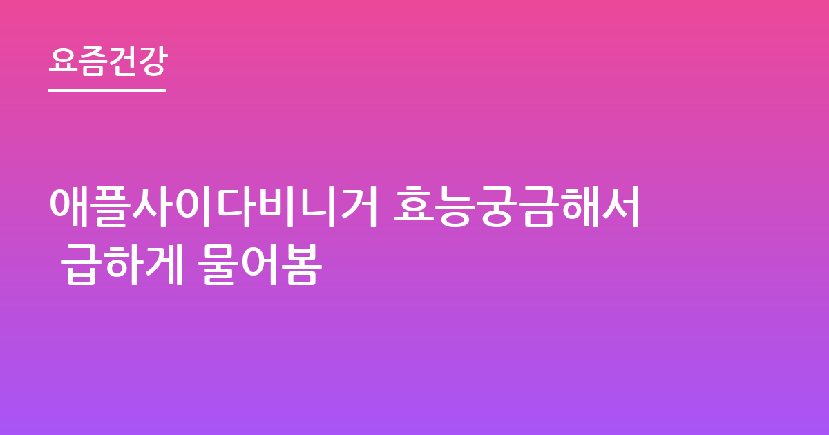 애플사이다비니거 효능궁금해서 급하게 물어봄