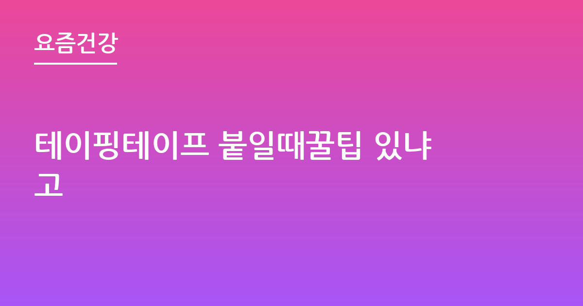 테이핑테이프 붙일때꿀팁 있냐고