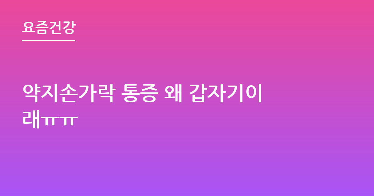 약지손가락 통증 왜 갑자기이래ㅠㅠ