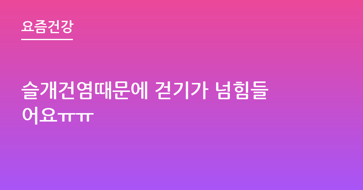 슬개건염때문에 걷기가 넘힘들어요ㅠㅠ
