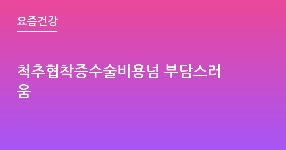 척추협착증수술비용넘 부담스러움