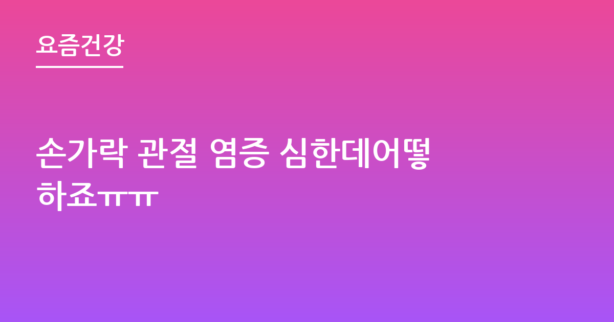 손가락 관절 염증 심한데어떻하죠ㅠㅠ