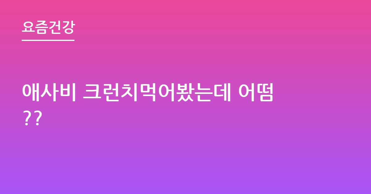 애사비 크런치먹어봤는데 어떰??